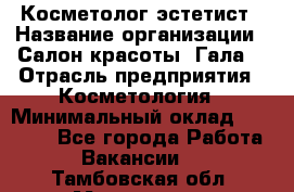 Косметолог-эстетист › Название организации ­ Салон красоты "Гала" › Отрасль предприятия ­ Косметология › Минимальный оклад ­ 60 000 - Все города Работа » Вакансии   . Тамбовская обл.,Моршанск г.